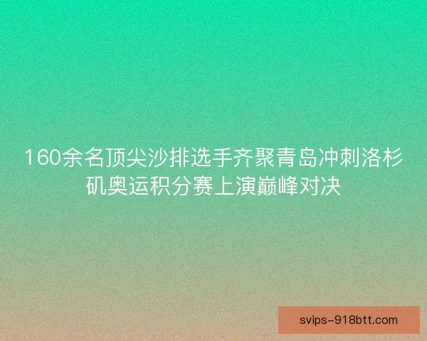 160余名顶尖沙排选手齐聚青岛冲刺洛杉矶奥运积分赛上演巅峰对决
