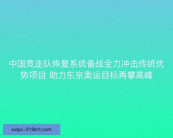中国竞走队恢复系统备战全力冲击传统优势项目 助力东京奥运目标再攀高峰