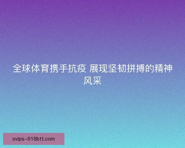 全球体育携手抗疫 展现坚韧拼搏的精神风采