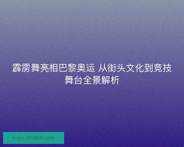 霹雳舞亮相巴黎奥运 从街头文化到竞技舞台全景解析