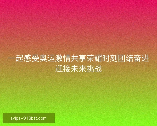 一起感受奥运激情共享荣耀时刻团结奋进迎接未来挑战